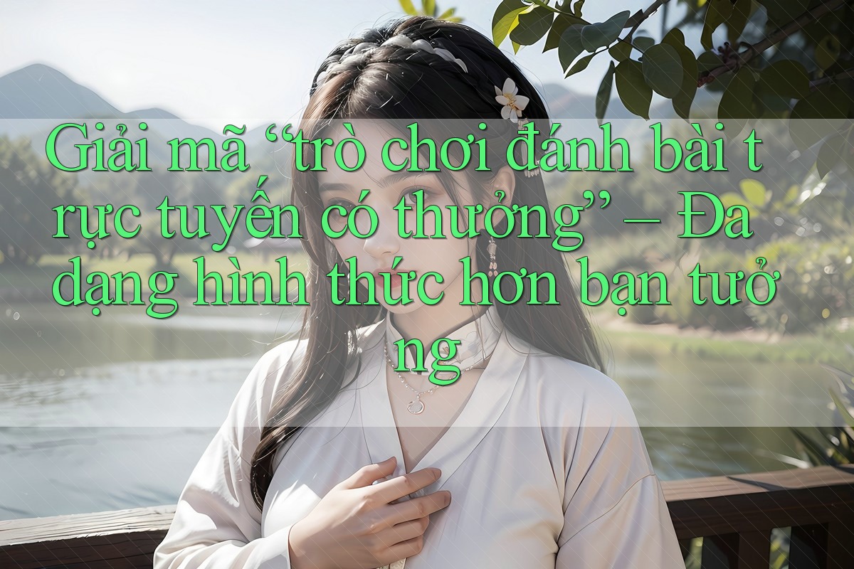 Giải mã “trò chơi đánh bài trực tuyến có thưởng” – Đa dạng hình thức hơn bạn tưởng