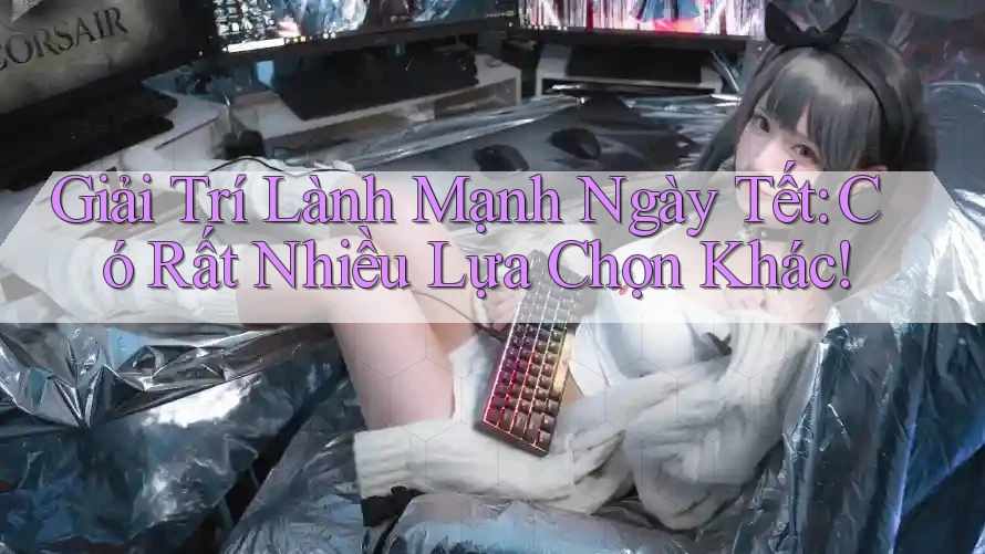Giải Trí Lành Mạnh Ngày Tết: Có Rất Nhiều Lựa Chọn Khác!