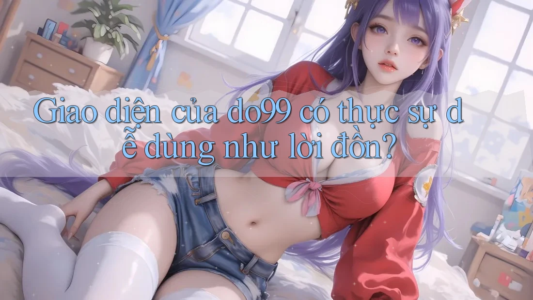 Giao diện của do99 có thực sự dễ dùng như lời đồn?