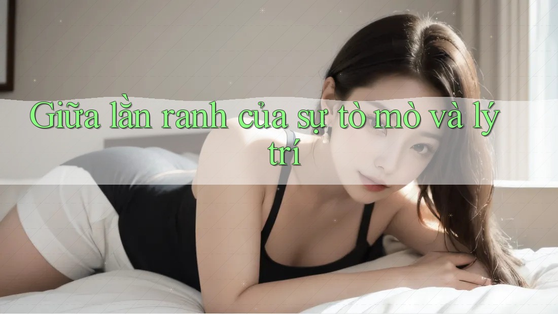 Giữa lằn ranh của sự tò mò và lý trí