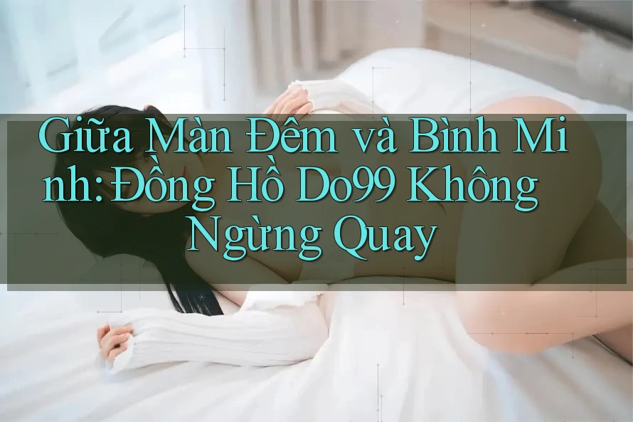 Giữa Màn Đêm và Bình Minh: Đồng Hồ Do99 Không Ngừng Quay