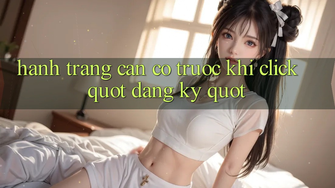 Hành trang cần có trước khi click " Đăng ký"
