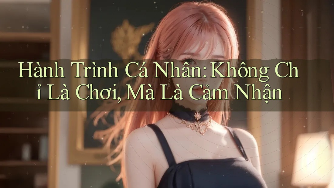 Hành Trình Cá Nhân: Không Chỉ Là Chơi, Mà Là Cảm Nhận