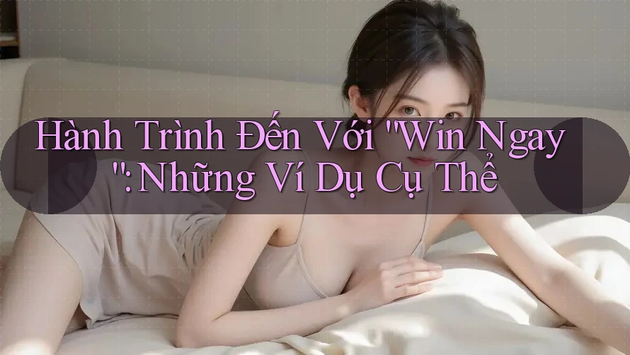 Hành Trình Đến Với “Win Ngay”: Những Ví Dụ Cụ Thể