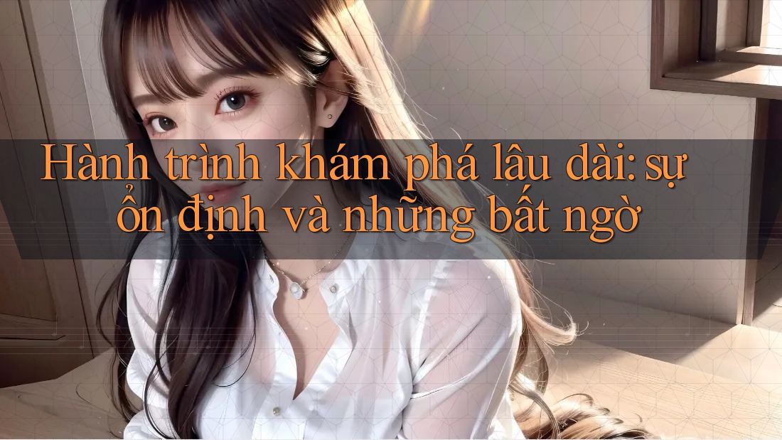 Hành trình khám phá lâu dài: sự ổn định và những bất ngờ