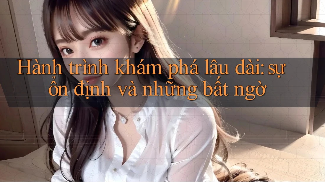 Hành trình khám phá lâu dài: sự ổn định và những bất ngờ