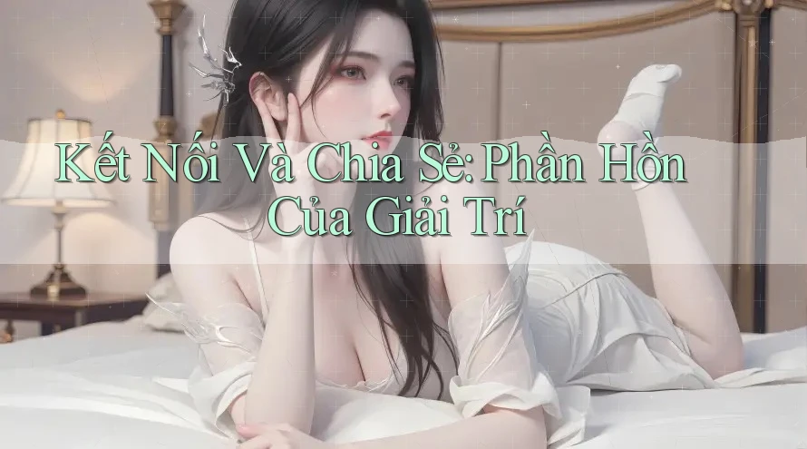 Kết Nối Và Chia Sẻ: Phần Hồn Của Giải Trí