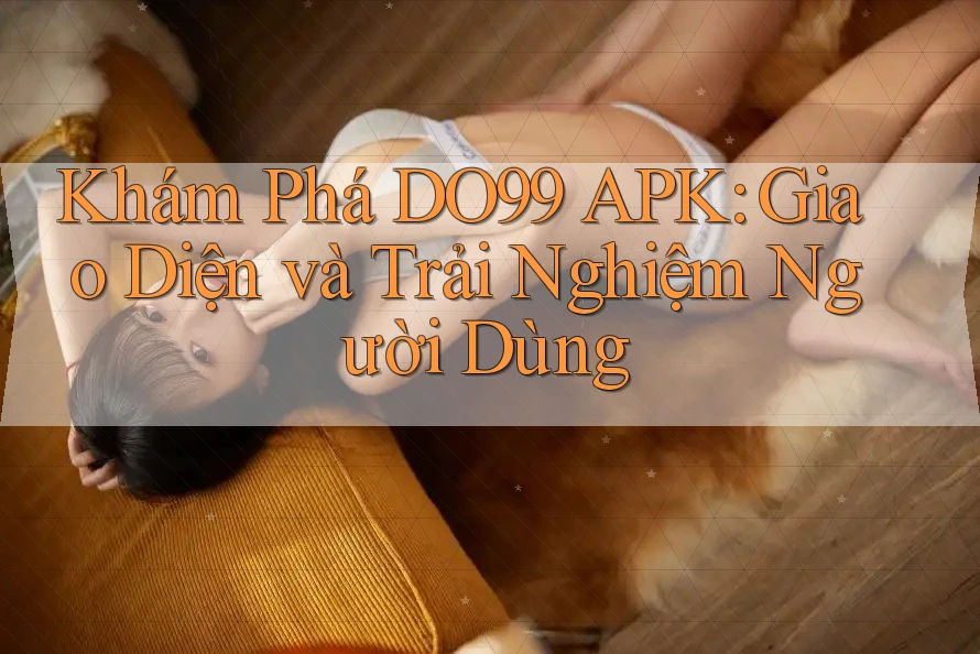Khám Phá DO99 APK: Giao Diện và Trải Nghiệm Người Dùng