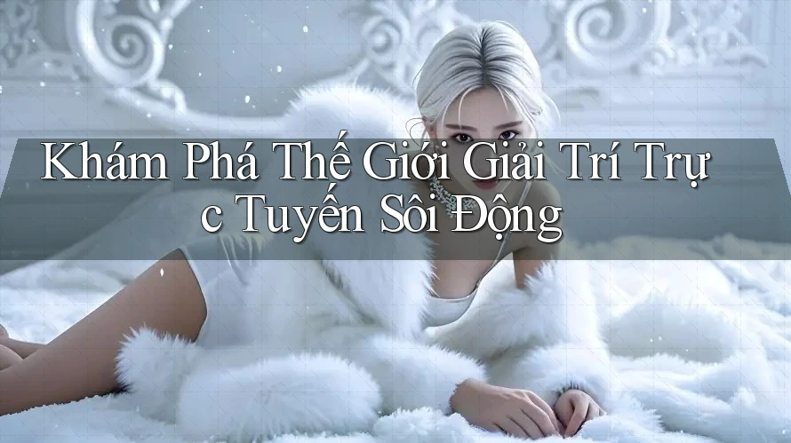 Khám Phá Thế Giới Giải Trí Trực Tuyến Sôi Động Khám Phá Thế Giới Giải Trí Trực Tuyến Sôi Động