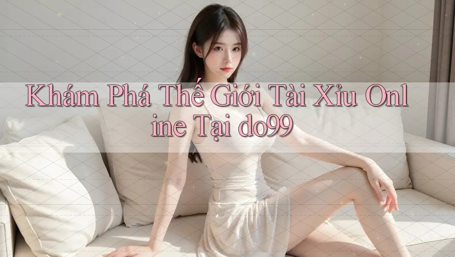 Khám Phá Thế Giới Tài Xỉu Online Tại do99