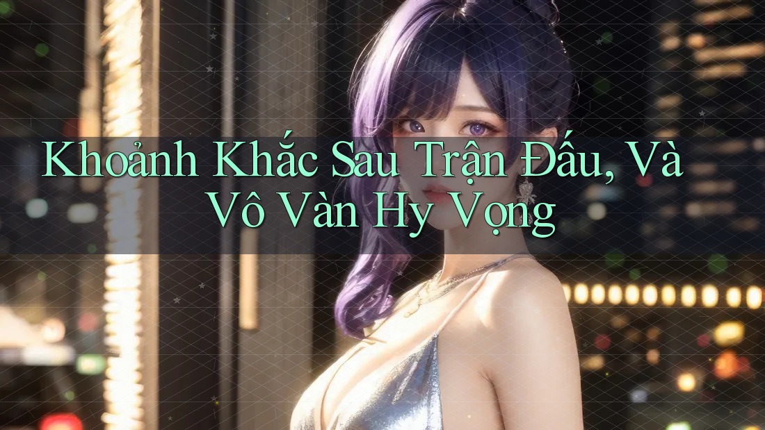 Khoảnh Khắc Sau Trận Đấu, Và Vô Vàn Hy Vọng