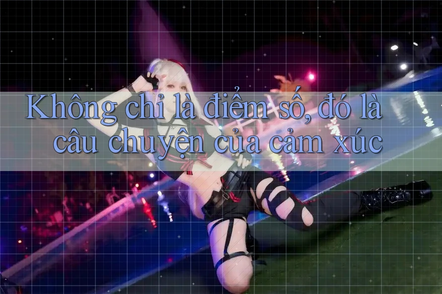 Không chỉ là điểm số, đó là câu chuyện của cảm xúc