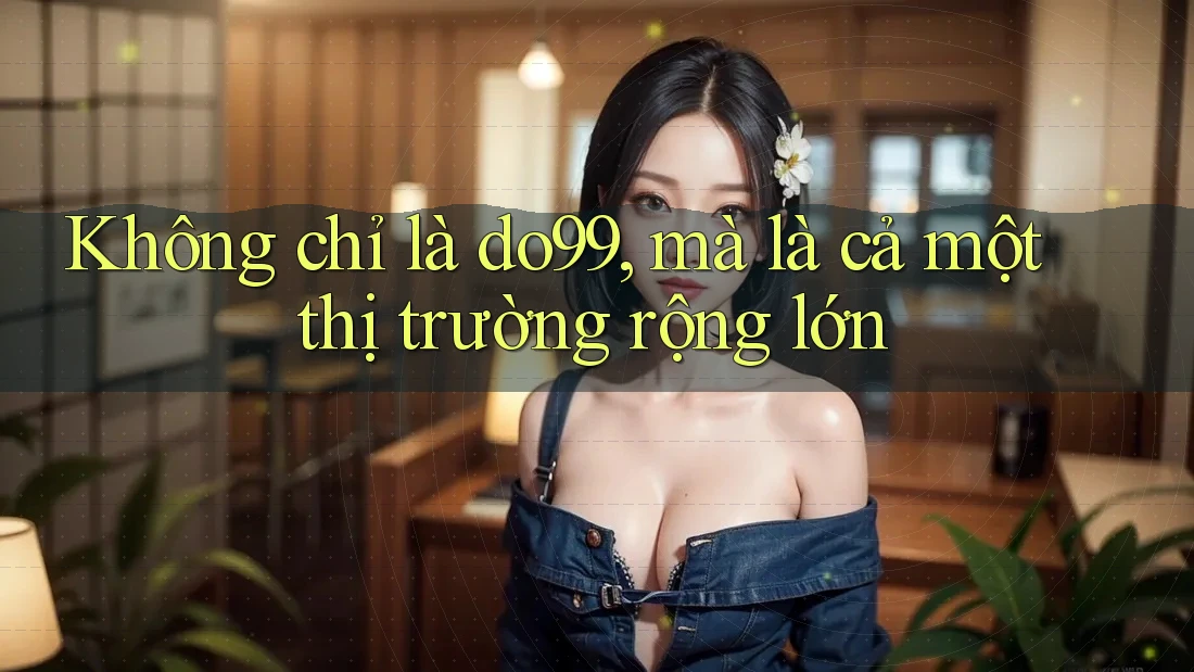 Không chỉ là do99, mà là cả một thị trường rộng lớn