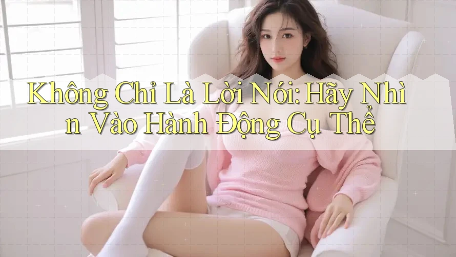 Không chỉ là lời nói, hãy nhìn vào hành động cụ thể