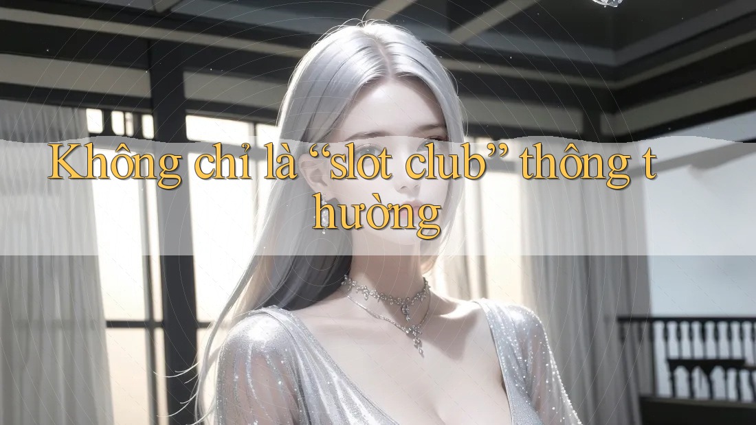 Không Chỉ Là “Slot Club” Thông Thường