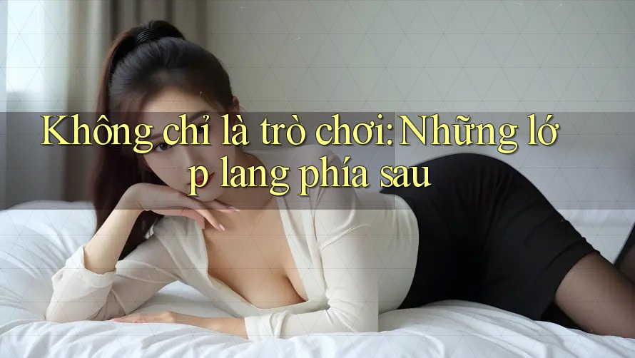 Không chỉ là trò chơi: Những lớp lang phía sau