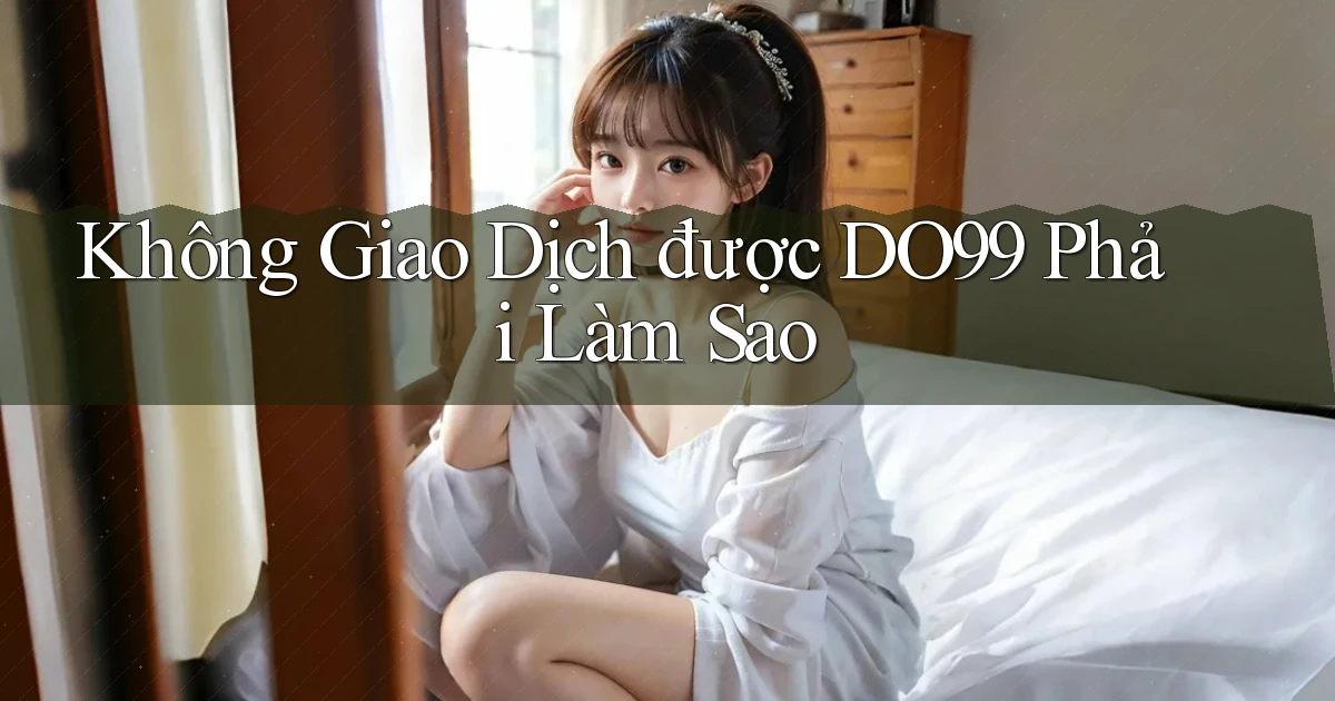 không giao dịch được do99 phải làm sao