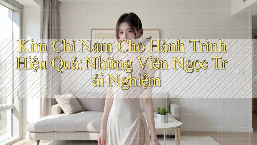 Kim Chỉ Nam Cho Hành Trình Hiệu Quả: Những Viên Ngọc Trải Nghiệm