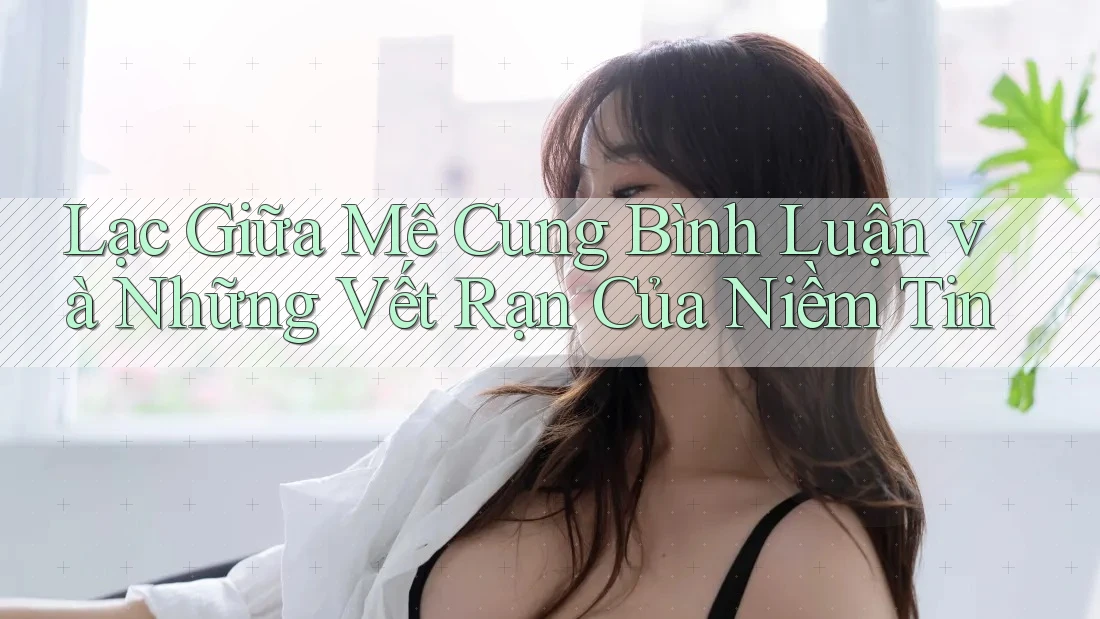 Lạc Giữa Mê Cung Bình Luận và Những Vết Rạn Của Niềm Tin