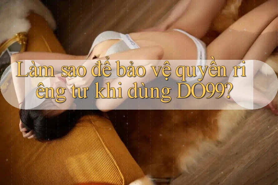 Làm sao để bảo vệ quyền riêng tư khi dùng DO99?