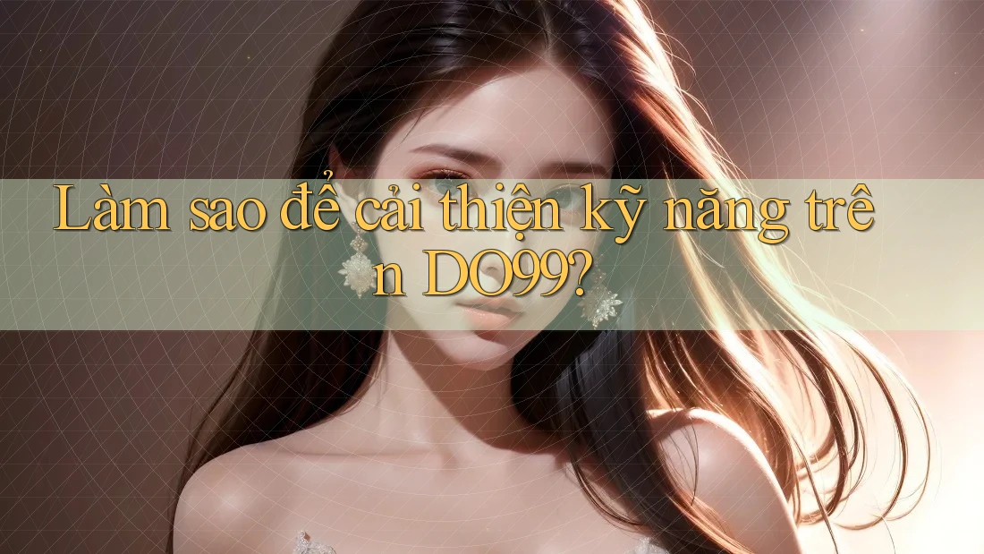 Làm sao để cải thiện kỹ năng trên DO99?