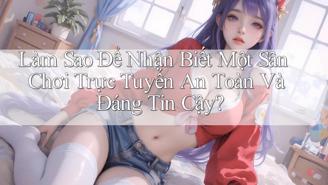 Làm Sao Để Nhận Biết Một Sân Chơi Trực Tuyến An Toàn Và Đáng Tin Cậy?