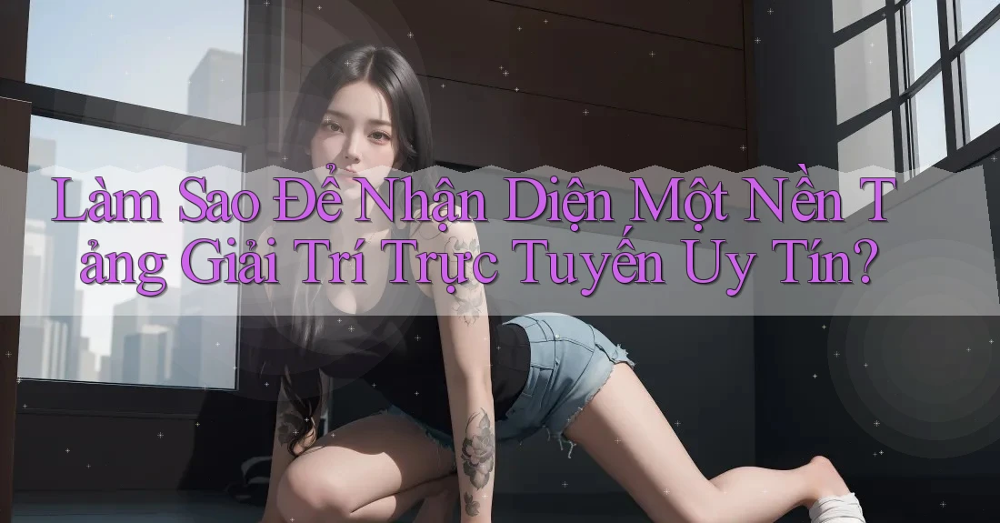 Làm Sao Để Nhận Diện Một Nền Tảng Giải Trí Trực Tuyến Uy Tín?