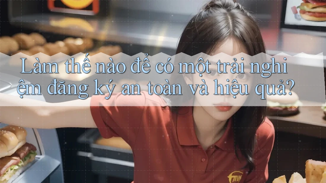 Làm thế nào để có một trải nghiệm đăng ký an toàn và hiệu quả?