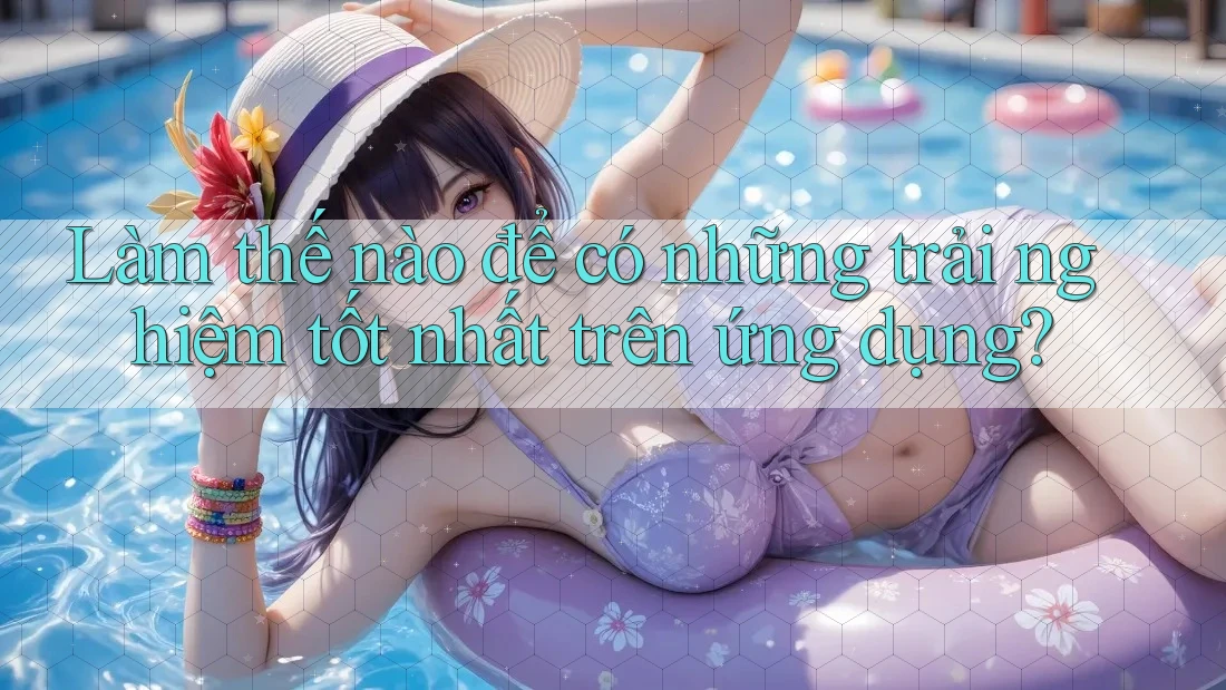 Làm thế nào để có những trải nghiệm tốt nhất trên ứng dụng?