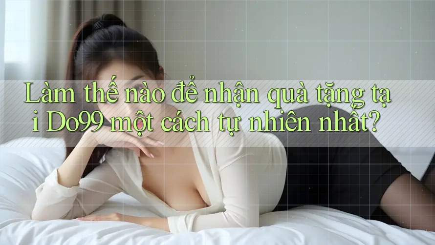 Làm thế nào để nhận quà tặng tại Do99 một cách tự nhiên nhất?