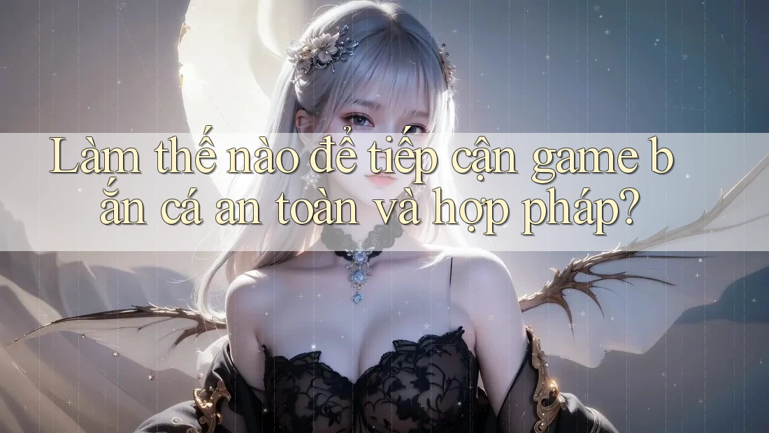 Làm thế nào để tiếp cận game bắn cá an toàn và hợp pháp?
