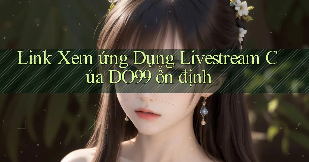 link xem ứng dụng livestream của do99 ổn định