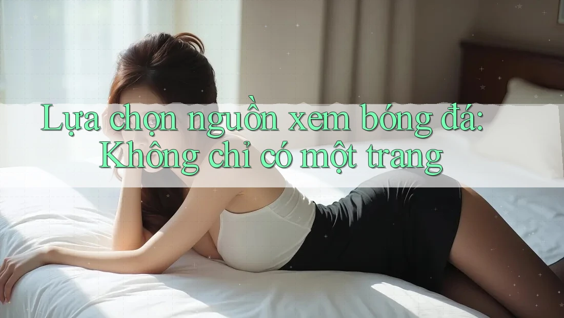 Lựa chọn nguồn xem bóng đá: Không chỉ có một trang