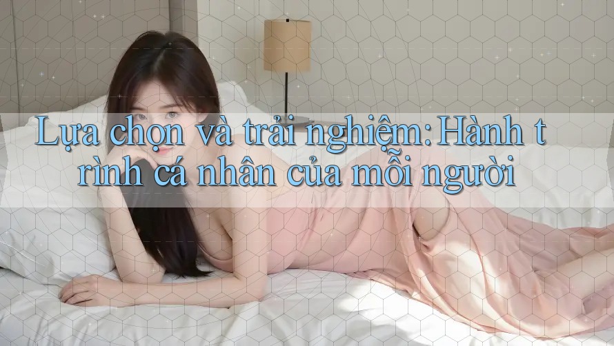 Lựa chọn và trải nghiệm: Hành trình cá nhân của mỗi người