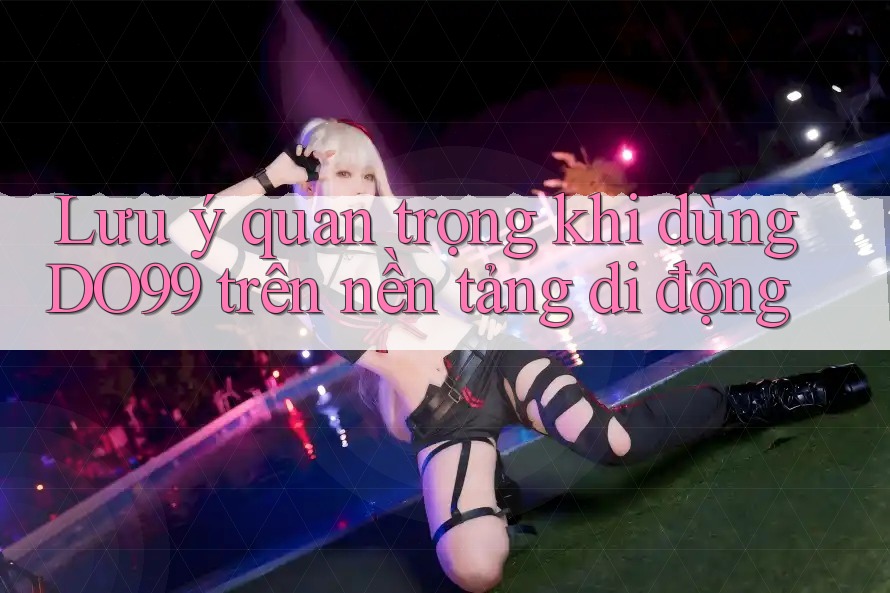 Lưu ý quan trọng khi dùng DO99 trên nền tảng di động