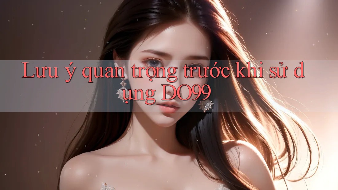 Lưu ý quan trọng trước khi sử dụng DO99