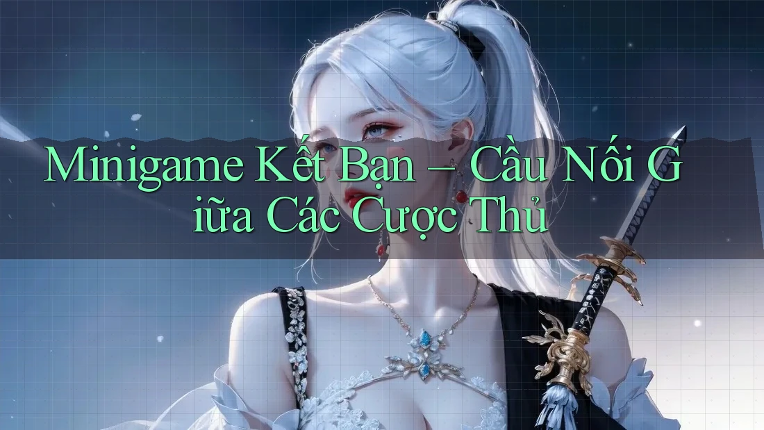 Minigame Kết Bạn – Cầu Nối Giữa Các Cược Thủ