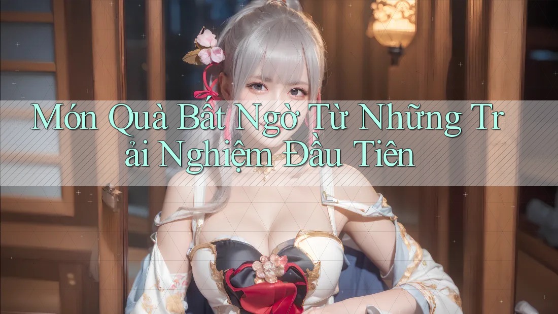 Món Quà Bất Ngờ Từ Những Trải Nghiệm Đầu Tiên