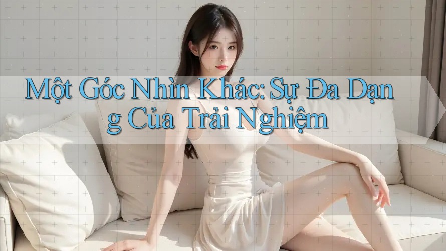 Một Góc Nhìn Khác: Sự Đa Dạng Của Trải Nghiệm