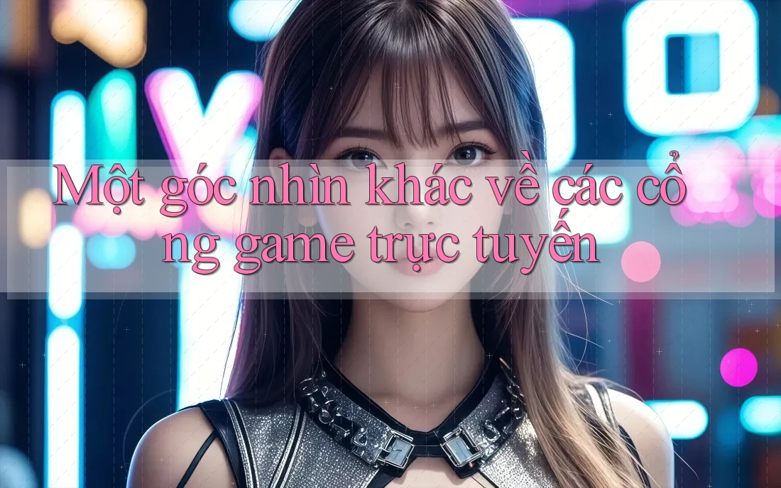 Một góc nhìn khác về các cổng game trực tuyến