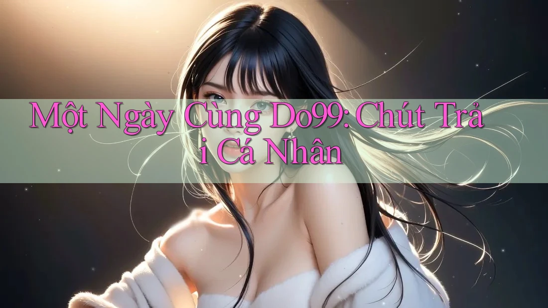 Một Ngày Cùng Do99: Chút Trải Cá Nhân
