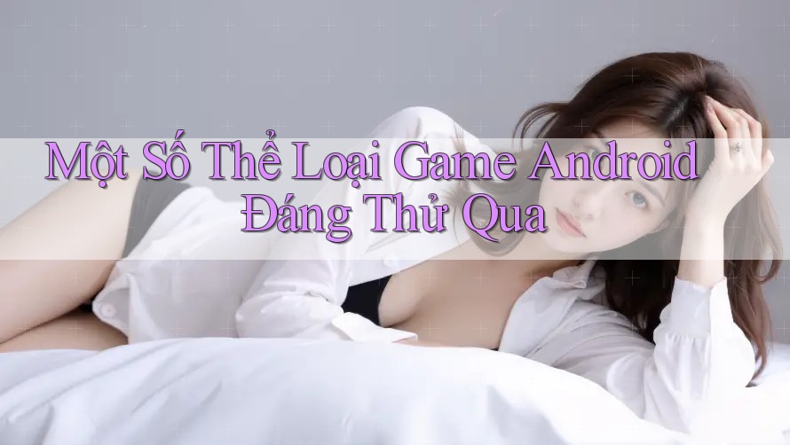 Một Số Thể Loại Game Android Đáng Thử Qua