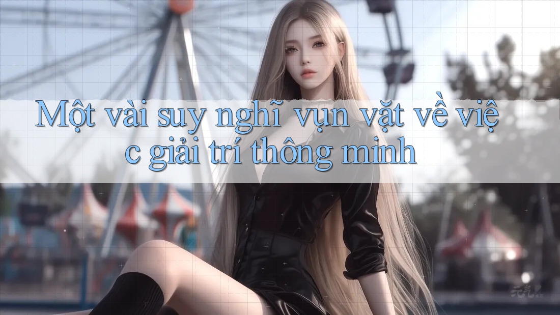 Một vài suy nghĩ vụn vặt về việc giải trí thông minh