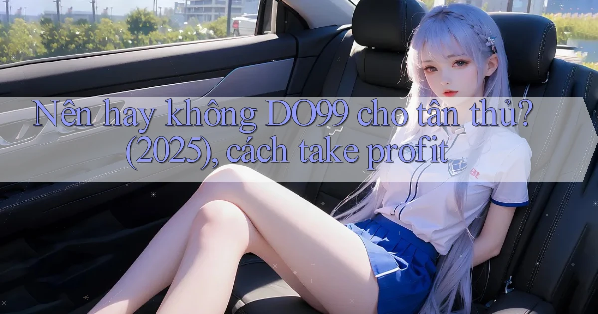 Nên hay không DO99 cho tân thủ (2025), cách take profit