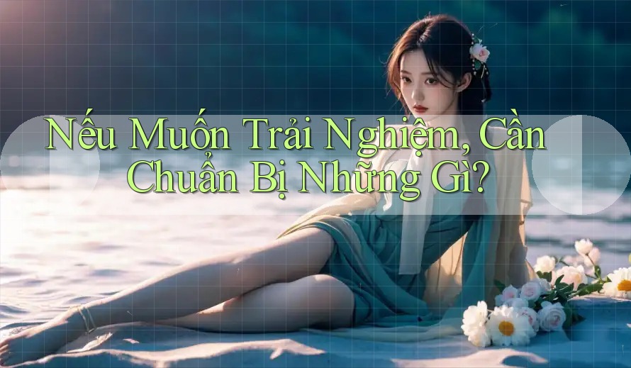 Nếu Muốn Trải Nghiệm, Cần Chuẩn Bị Những Gì?