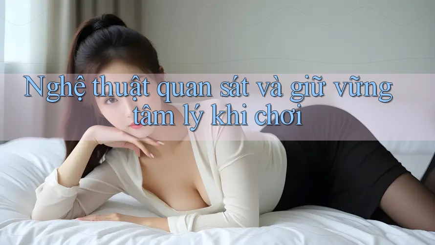 Nghệ thuật quan sát và giữ vững tâm lý khi chơi