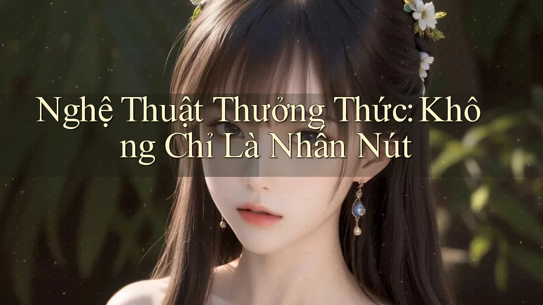Nghệ Thuật Thưởng Thức: Không Chỉ Là Nhấn Nút