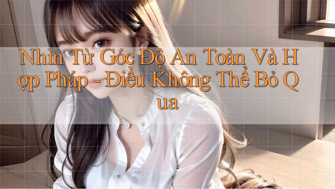 Nhìn Từ Góc Độ An Toàn Và Hợp Pháp - Điều Không Thể Bỏ Qua
