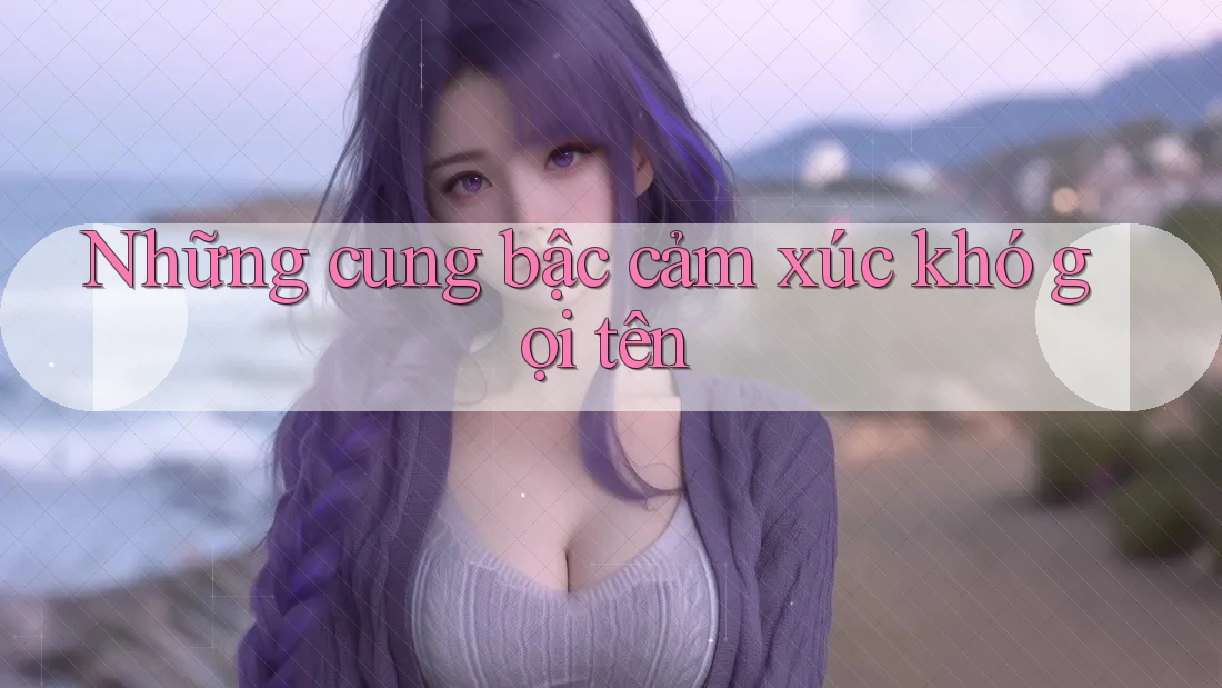 Những cung bậc cảm xúc khó gọi tên Những cung bậc cảm xúc khó gọi tên