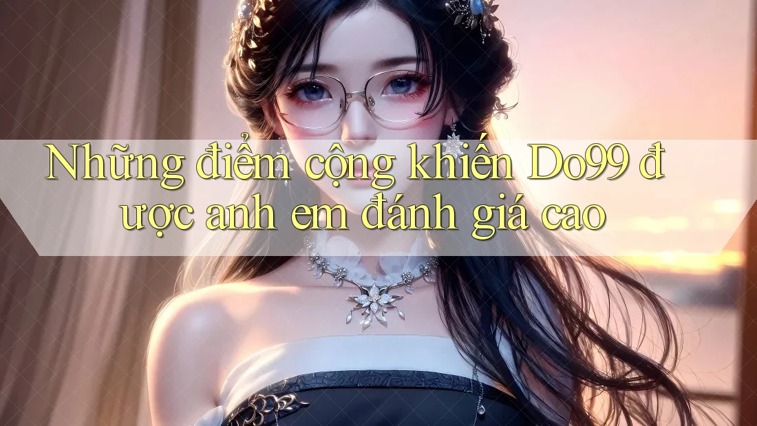 Những điểm cộng khiến Do99 được anh em đánh giá cao